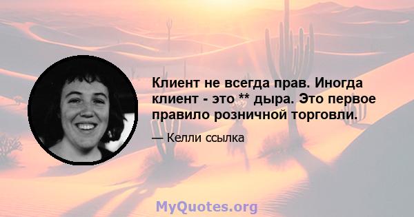 Клиент не всегда прав. Иногда клиент - это ** дыра. Это первое правило розничной торговли.