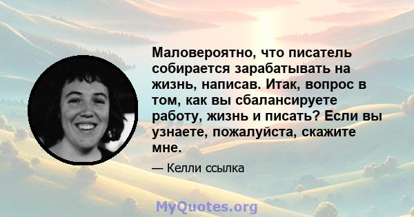 Маловероятно, что писатель собирается зарабатывать на жизнь, написав. Итак, вопрос в том, как вы сбалансируете работу, жизнь и писать? Если вы узнаете, пожалуйста, скажите мне.