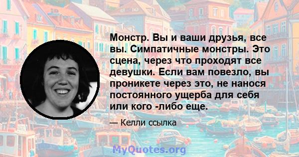 Монстр. Вы и ваши друзья, все вы. Симпатичные монстры. Это сцена, через что проходят все девушки. Если вам повезло, вы проникете через это, не нанося постоянного ущерба для себя или кого -либо еще.