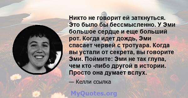 Никто не говорит ей заткнуться. Это было бы бессмысленно. У Эми большое сердце и еще больший рот. Когда идет дождь, Эми спасает червей с тротуара. Когда вы устали от секрета, вы говорите Эми. Поймите: Эми не так глупа,