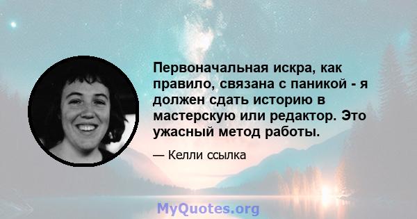 Первоначальная искра, как правило, связана с паникой - я должен сдать историю в мастерскую или редактор. Это ужасный метод работы.