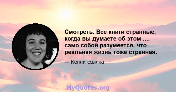 Смотреть. Все книги странные, когда вы думаете об этом .... само собой разумеется, что реальная жизнь тоже странная.