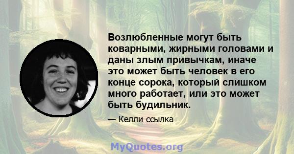 Возлюбленные могут быть коварными, жирными головами и даны злым привычкам, иначе это может быть человек в его конце сорока, который слишком много работает, или это может быть будильник.