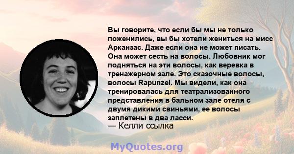 Вы говорите, что если бы мы не только поженились, вы бы хотели жениться на мисс Арканзас. Даже если она не может писать. Она может сесть на волосы. Любовник мог подняться на эти волосы, как веревка в тренажерном зале.