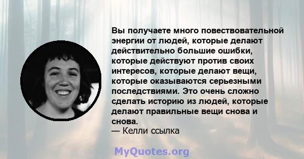 Вы получаете много повествовательной энергии от людей, которые делают действительно большие ошибки, которые действуют против своих интересов, которые делают вещи, которые оказываются серьезными последствиями. Это очень