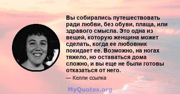 Вы собирались путешествовать ради любви, без обуви, плаща, или здравого смысла. Это одна из вещей, которую женщина может сделать, когда ее любовник покидает ее. Возможно, на ногах тяжело, но оставаться дома сложно, и вы 