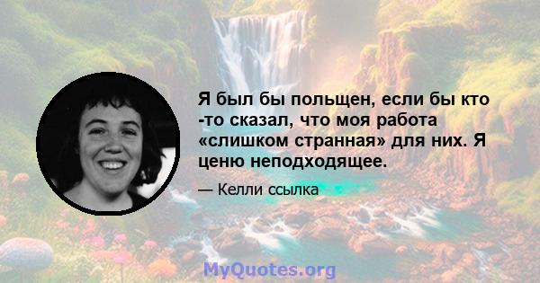 Я был бы польщен, если бы кто -то сказал, что моя работа «слишком странная» для них. Я ценю неподходящее.