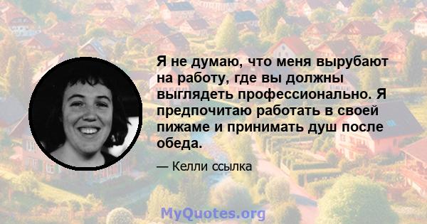 Я не думаю, что меня вырубают на работу, где вы должны выглядеть профессионально. Я предпочитаю работать в своей пижаме и принимать душ после обеда.