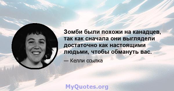 Зомби были похожи на канадцев, так как сначала они выглядели достаточно как настоящими людьми, чтобы обмануть вас.