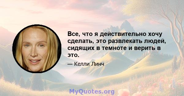 Все, что я действительно хочу сделать, это развлекать людей, сидящих в темноте и верить в это.