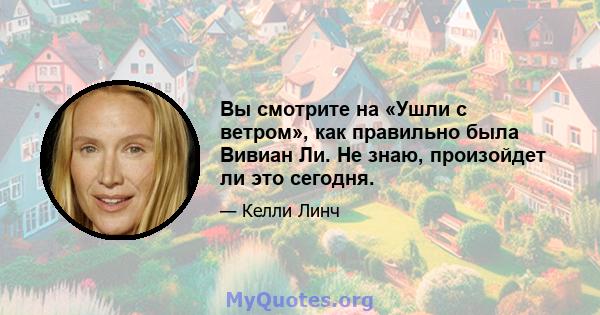 Вы смотрите на «Ушли с ветром», как правильно была Вивиан Ли. Не знаю, произойдет ли это сегодня.