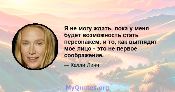 Я не могу ждать, пока у меня будет возможность стать персонажем, и то, как выглядит мое лицо - это не первое соображение.