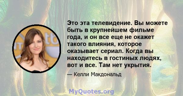 Это эта телевидение. Вы можете быть в крупнейшем фильме года, и он все еще не окажет такого влияния, которое оказывает сериал. Когда вы находитесь в гостиных людях, вот и все. Там нет укрытия.