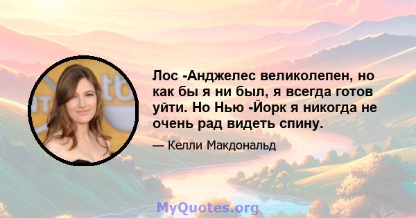 Лос -Анджелес великолепен, но как бы я ни был, я всегда готов уйти. Но Нью -Йорк я никогда не очень рад видеть спину.