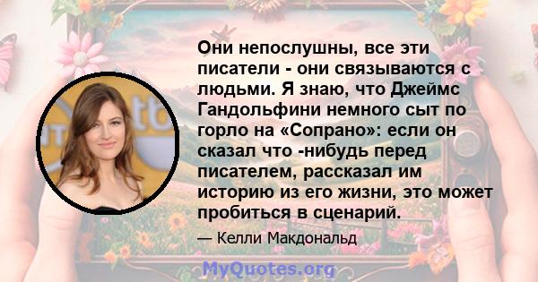 Они непослушны, все эти писатели - они связываются с людьми. Я знаю, что Джеймс Гандольфини немного сыт по горло на «Сопрано»: если он сказал что -нибудь перед писателем, рассказал им историю из его жизни, это может