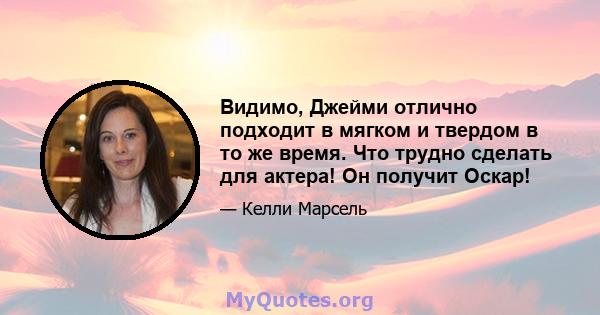 Видимо, Джейми отлично подходит в мягком и твердом в то же время. Что трудно сделать для актера! Он получит Оскар!