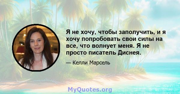 Я не хочу, чтобы заполучить, и я хочу попробовать свои силы на все, что волнует меня. Я не просто писатель Диснея.