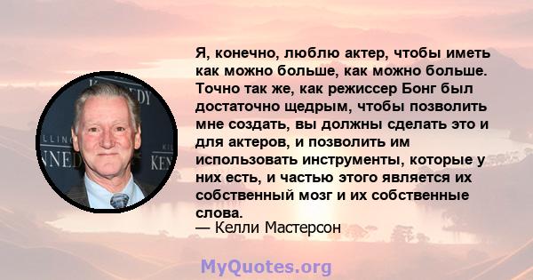 Я, конечно, люблю актер, чтобы иметь как можно больше, как можно больше. Точно так же, как режиссер Бонг был достаточно щедрым, чтобы позволить мне создать, вы должны сделать это и для актеров, и позволить им