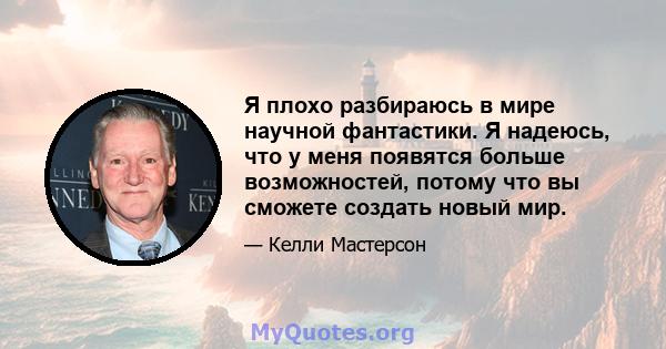 Я плохо разбираюсь в мире научной фантастики. Я надеюсь, что у меня появятся больше возможностей, потому что вы сможете создать новый мир.