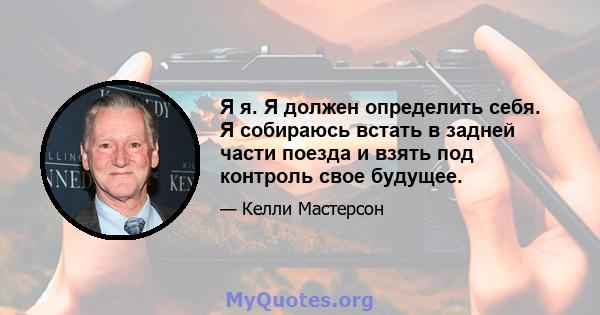 Я я. Я должен определить себя. Я собираюсь встать в задней части поезда и взять под контроль свое будущее.