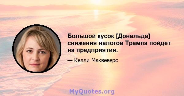 Большой кусок [Дональда] снижения налогов Трампа пойдет на предприятия.