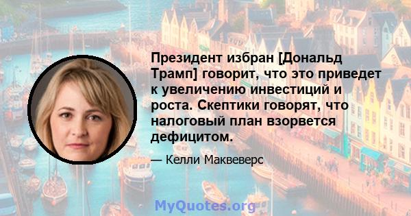 Президент избран [Дональд Трамп] говорит, что это приведет к увеличению инвестиций и роста. Скептики говорят, что налоговый план взорвется дефицитом.