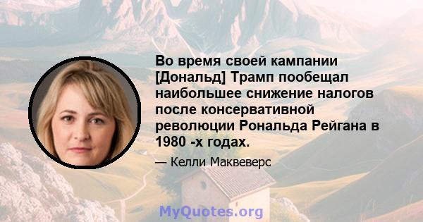 Во время своей кампании [Дональд] Трамп пообещал наибольшее снижение налогов после консервативной революции Рональда Рейгана в 1980 -х годах.