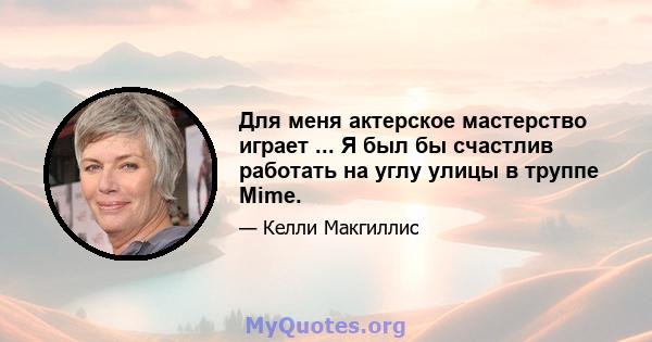 Для меня актерское мастерство играет ... Я был бы счастлив работать на углу улицы в труппе Mime.