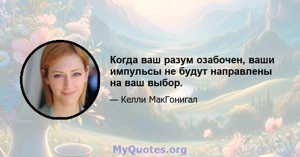 Когда ваш разум озабочен, ваши импульсы не будут направлены на ваш выбор.