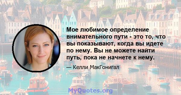 Мое любимое определение внимательного пути - это то, что вы показывают, когда вы идете по нему. Вы не можете найти путь, пока не начнете к нему.