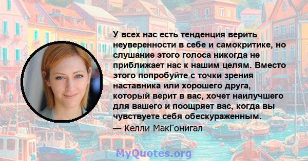 У всех нас есть тенденция верить неуверенности в себе и самокритике, но слушание этого голоса никогда не приближает нас к нашим целям. Вместо этого попробуйте с точки зрения наставника или хорошего друга, который верит