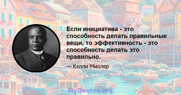 Если инициатива - это способность делать правильные вещи, то эффективность - это способность делать это правильно.