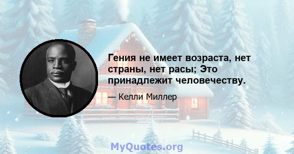 Гения не имеет возраста, нет страны, нет расы; Это принадлежит человечеству.