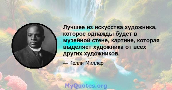 Лучшее из искусства художника, которое однажды будет в музейной стене, картине, которая выделяет художника от всех других художников.