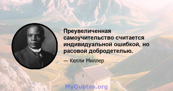 Преувеличенная самоучительство считается индивидуальной ошибкой, но расовой добродетелью.