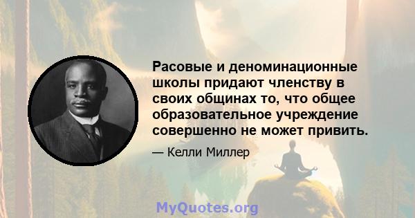 Расовые и деноминационные школы придают членству в своих общинах то, что общее образовательное учреждение совершенно не может привить.