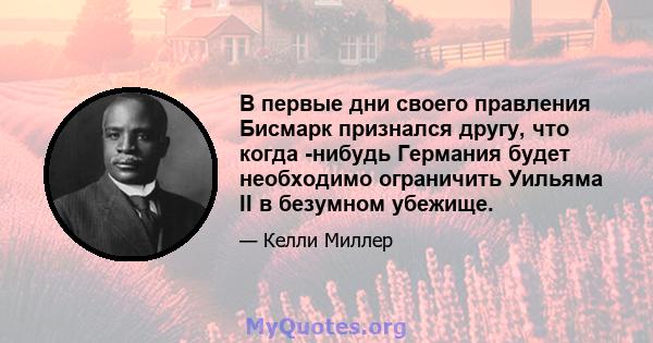 В первые дни своего правления Бисмарк признался другу, что когда -нибудь Германия будет необходимо ограничить Уильяма II в безумном убежище.