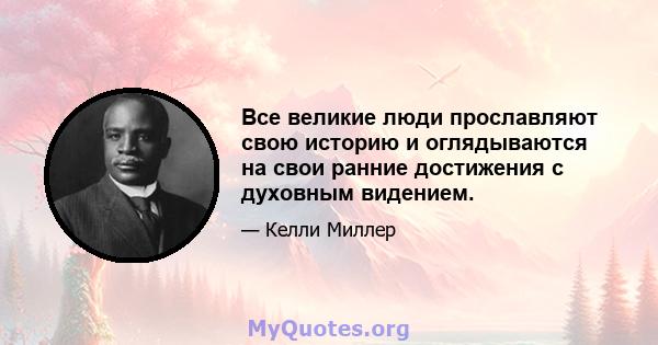 Все великие люди прославляют свою историю и оглядываются на свои ранние достижения с духовным видением.