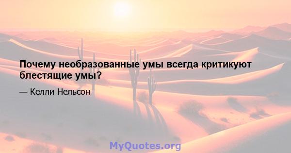 Почему необразованные умы всегда критикуют блестящие умы?