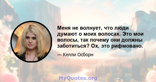 Меня не волнует, что люди думают о моих волосах. Это мои волосы, так почему они должны заботиться? Ох, это рифмовано.