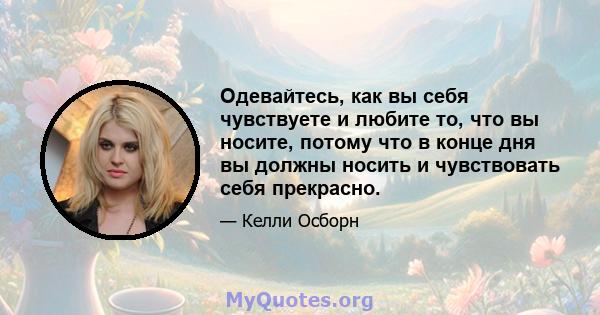 Одевайтесь, как вы себя чувствуете и любите то, что вы носите, потому что в конце дня вы должны носить и чувствовать себя прекрасно.