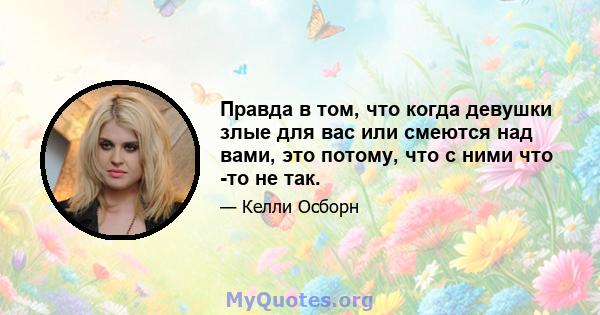 Правда в том, что когда девушки злые для вас или смеются над вами, это потому, что с ними что -то не так.