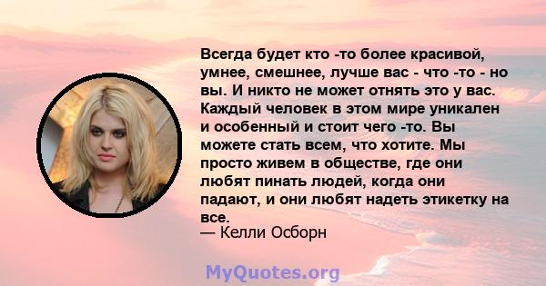 Всегда будет кто -то более красивой, умнее, смешнее, лучше вас - что -то - но вы. И никто не может отнять это у вас. Каждый человек в этом мире уникален и особенный и стоит чего -то. Вы можете стать всем, что хотите. Мы 