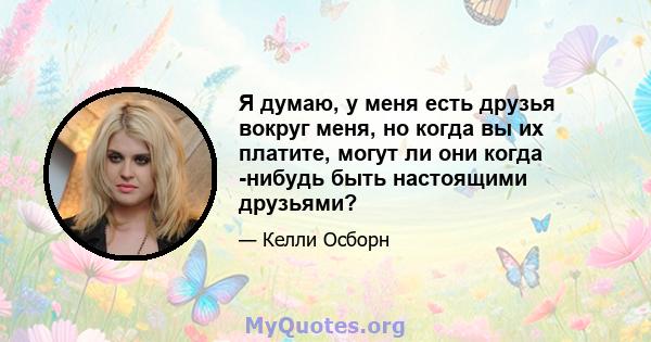 Я думаю, у меня есть друзья вокруг меня, но когда вы их платите, могут ли они когда -нибудь быть настоящими друзьями?