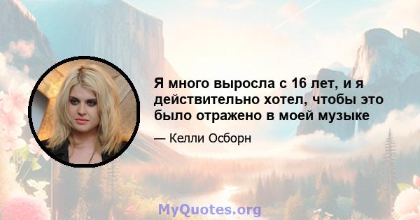 Я много выросла с 16 лет, и я действительно хотел, чтобы это было отражено в моей музыке