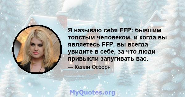 Я называю себя FFP: бывшим толстым человеком, и когда вы являетесь FFP, вы всегда увидите в себе, за что люди привыкли запугивать вас.