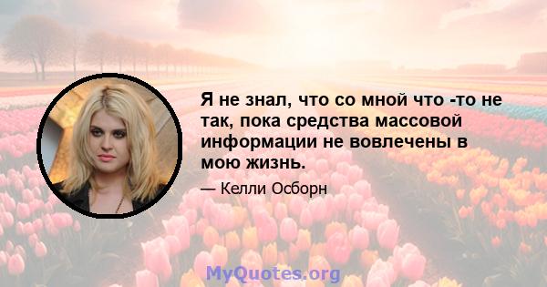 Я не знал, что со мной что -то не так, пока средства массовой информации не вовлечены в мою жизнь.