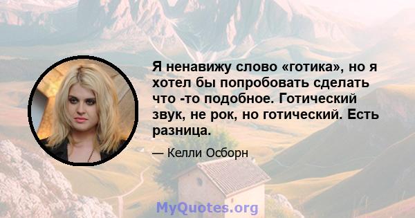 Я ненавижу слово «готика», но я хотел бы попробовать сделать что -то подобное. Готический звук, не рок, но готический. Есть разница.