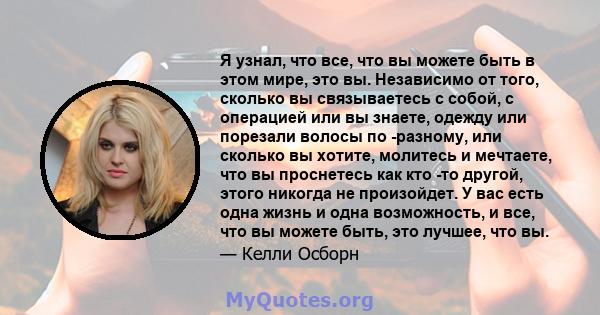 Я узнал, что все, что вы можете быть в этом мире, это вы. Независимо от того, сколько вы связываетесь с собой, с операцией или вы знаете, одежду или порезали волосы по -разному, или сколько вы хотите, молитесь и