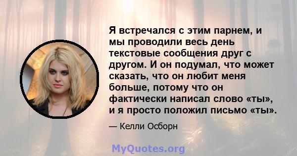 Я встречался с этим парнем, и мы проводили весь день текстовые сообщения друг с другом. И он подумал, что может сказать, что он любит меня больше, потому что он фактически написал слово «ты», и я просто положил письмо